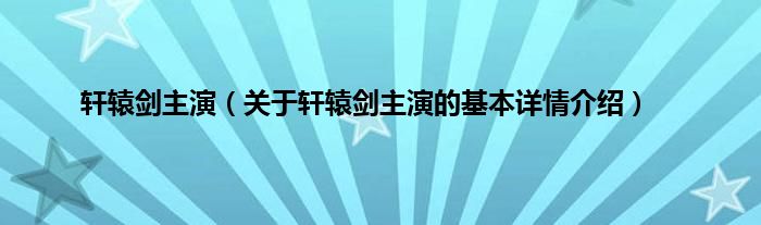 轩辕剑主演（关于轩辕剑主演的基本详情介绍）