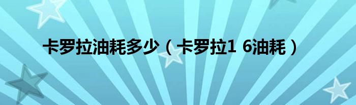 卡罗拉油耗多少（卡罗拉1 6油耗）