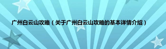 广州白云山攻略（关于广州白云山攻略的基本详情介绍）