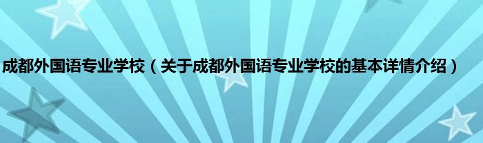 成都外国语专业学校（关于成都外国语专业学校的基本详情介绍）