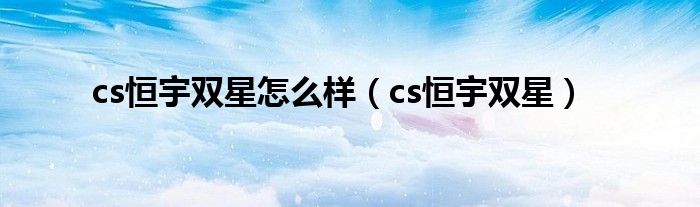 cs恒宇双星怎么样（cs恒宇双星）