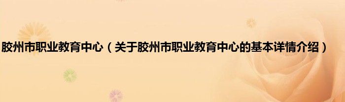 胶州市职业教育中心（关于胶州市职业教育中心的基本详情介绍）