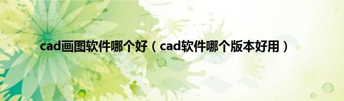 cad画图软件哪个好（cad软件哪个版本好用）