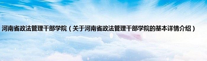 河南省政法管理干部学院（关于河南省政法管理干部学院的基本详情介绍）