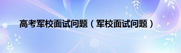 高考军校面试问题（军校面试问题）