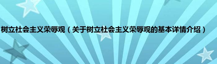 树立社会主义荣辱观（关于树立社会主义荣辱观的基本详情介绍）