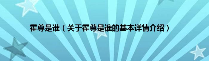 霍尊是谁（关于霍尊是谁的基本详情介绍）