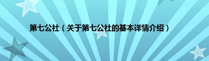 第七公社（关于第七公社的基本详情介绍）