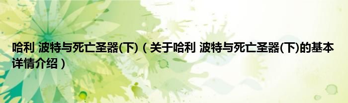 哈利 波特与死亡圣器(下)（关于哈利 波特与死亡圣器(下)的基本详情介绍）