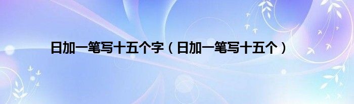 日加一笔写十五个字（日加一笔写十五个）