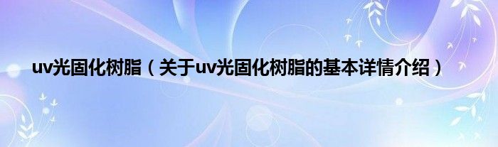 uv光固化树脂（关于uv光固化树脂的基本详情介绍）