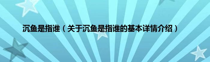 沉鱼是指谁（关于沉鱼是指谁的基本详情介绍）