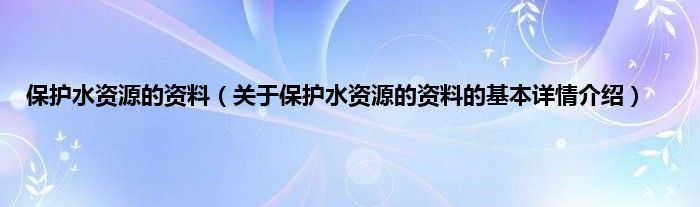 保护水资源的资料（关于保护水资源的资料的基本详情介绍）