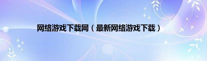 网络游戏下载网（最新网络游戏下载）