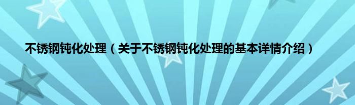 不锈钢钝化处理（关于不锈钢钝化处理的基本详情介绍）