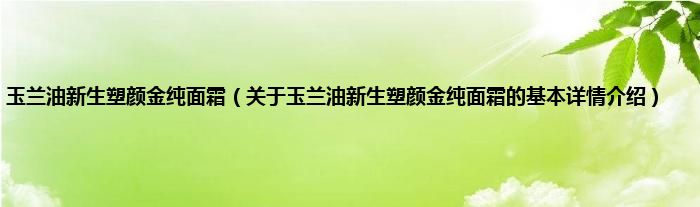 玉兰油新生塑颜金纯面霜（关于玉兰油新生塑颜金纯面霜的基本详情介绍）