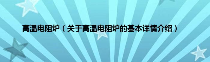 高温电阻炉（关于高温电阻炉的基本详情介绍）