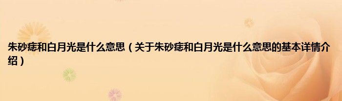 朱砂痣和白月光是是什么意思（关于朱砂痣和白月光是是什么意思的基本详情介绍）