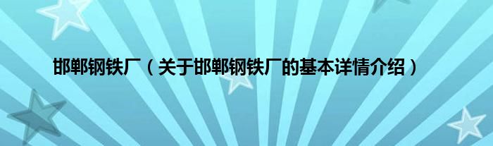 邯郸钢铁厂（关于邯郸钢铁厂的基本详情介绍）