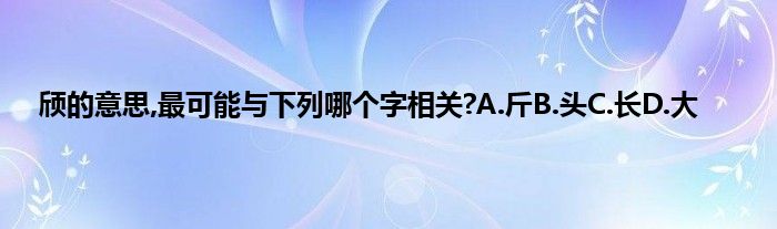 颀的意思,最可能与下列哪个字相关?A.斤B.头C.长D.大