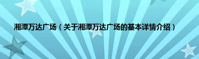 湘潭万达广场（关于湘潭万达广场的基本详情介绍）