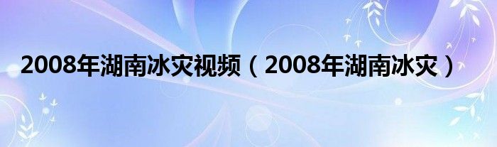 2008年湖南冰灾视频（2008年湖南冰灾）