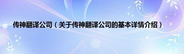 传神翻译公司（关于传神翻译公司的基本详情介绍）