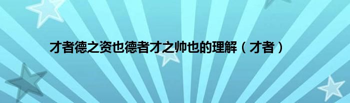 才者德之资也德者才之帅也的理解（才者）