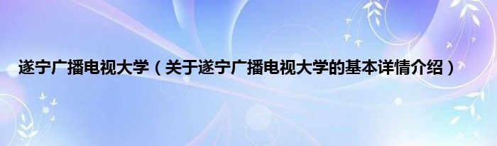 遂宁广播电视大学（关于遂宁广播电视大学的基本详情介绍）