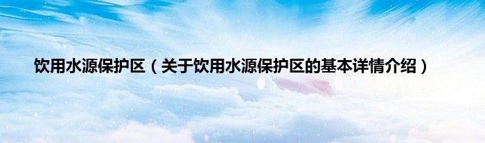 饮用水源保护区（关于饮用水源保护区的基本详情介绍）