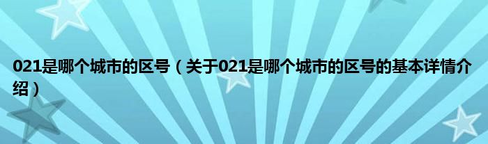 021是哪个城市的区号（关于021是哪个城市的区号的基本详情介绍）