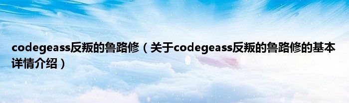 codegeass反叛的鲁路修（关于codegeass反叛的鲁路修的基本详情介绍）