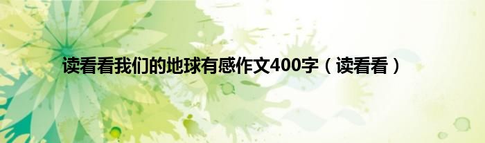 读看看我们的地球有感作文400字（读看看）