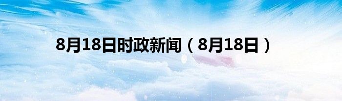 8月18日时政新闻（8月18日）