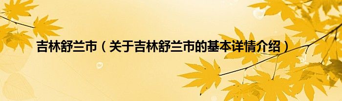 吉林舒兰市（关于吉林舒兰市的基本详情介绍）