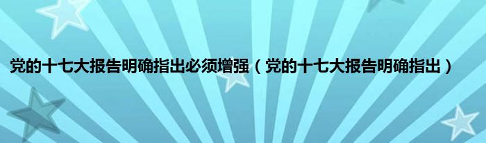 党的十七大报告明确指出必须增强（党的十七大报告明确指出）