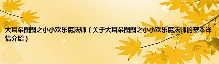 大耳朵图图之小小欢乐魔法师（关于大耳朵图图之小小欢乐魔法师的基本详情介绍）