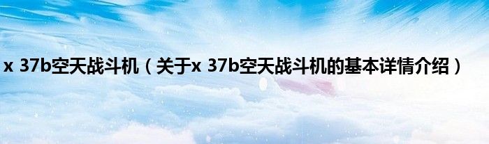 x 37b空天战斗机（关于x 37b空天战斗机的基本详情介绍）