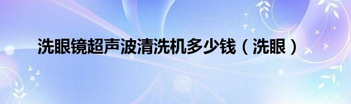 洗眼镜超声波清洗机多少钱（洗眼）