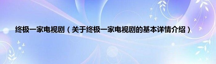 终极一家电视剧（关于终极一家电视剧的基本详情介绍）