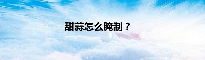 甜蒜怎么腌制？