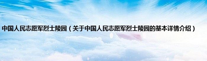 中国人民志愿军烈士陵园（关于中国人民志愿军烈士陵园的基本详情介绍）