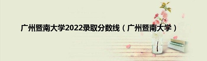 广州暨南大学2022录取分数线（广州暨南大学）