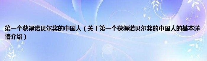 第一个获得诺贝尔奖的中国人（关于第一个获得诺贝尔奖的中国人的基本详情介绍）