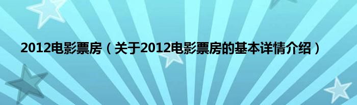 2012电影票房（关于2012电影票房的基本详情介绍）