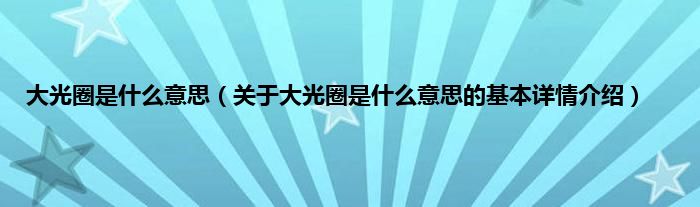 大光圈是是什么意思（关于大光圈是是什么意思的基本详情介绍）