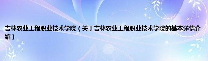 吉林农业工程职业技术学院（关于吉林农业工程职业技术学院的基本详情介绍）