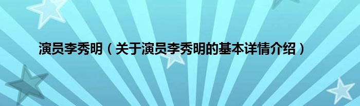 演员李秀明（关于演员李秀明的基本详情介绍）