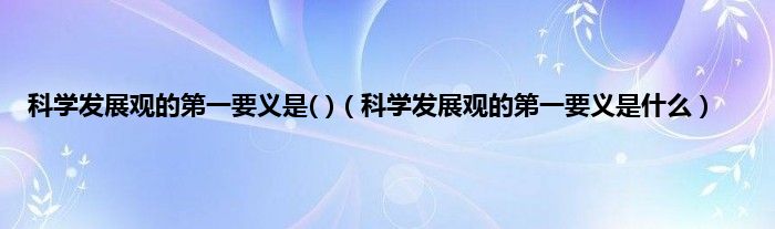 科学发展观的第一要义是( )（科学发展观的第一要义是是什么）