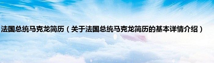 法国总统马克龙简历（关于法国总统马克龙简历的基本详情介绍）